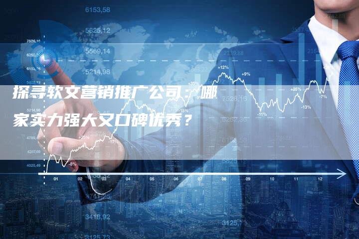 探寻软文营销推广公司：哪家实力强大又口碑优秀？