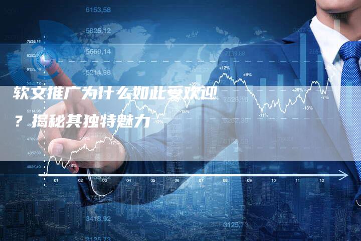 软文推广为什么如此受欢迎？揭秘其独特魅力