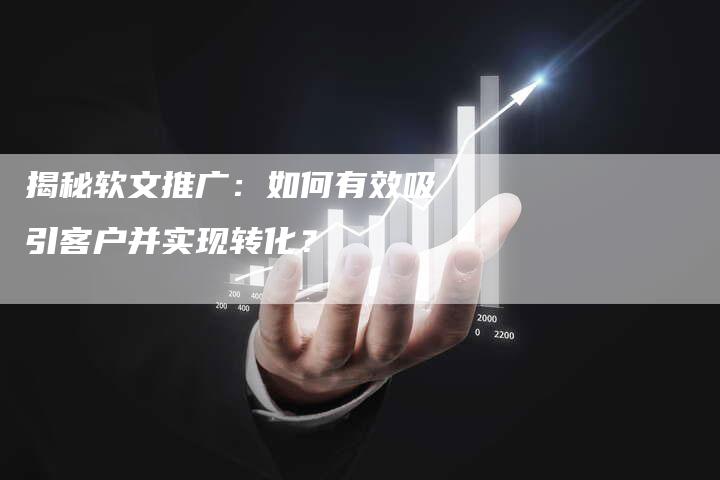 揭秘软文推广：如何有效吸引客户并实现转化？