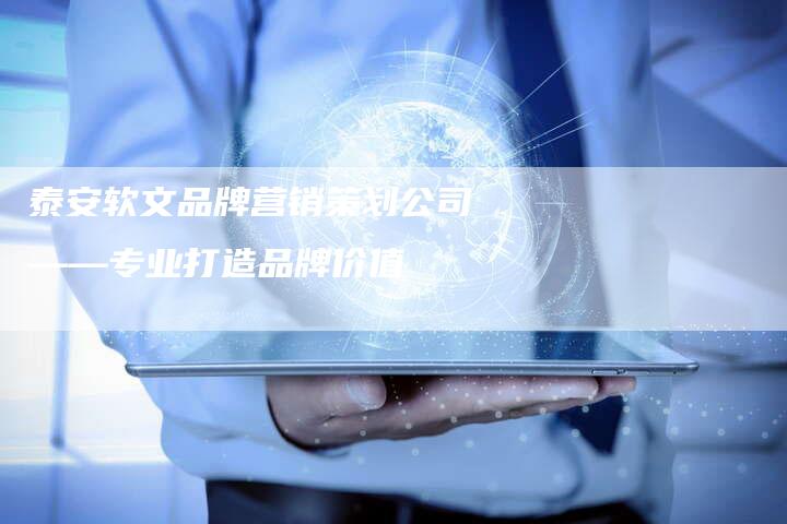 泰安软文品牌营销策划公司——专业打造品牌价值