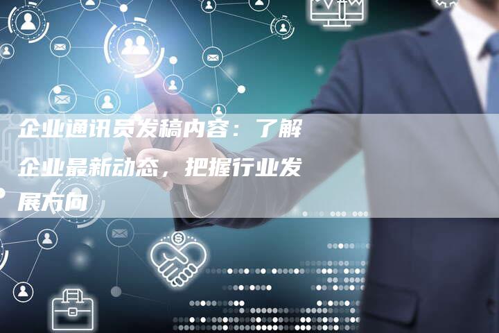 企业通讯员发稿内容：了解企业最新动态，把握行业发展方向