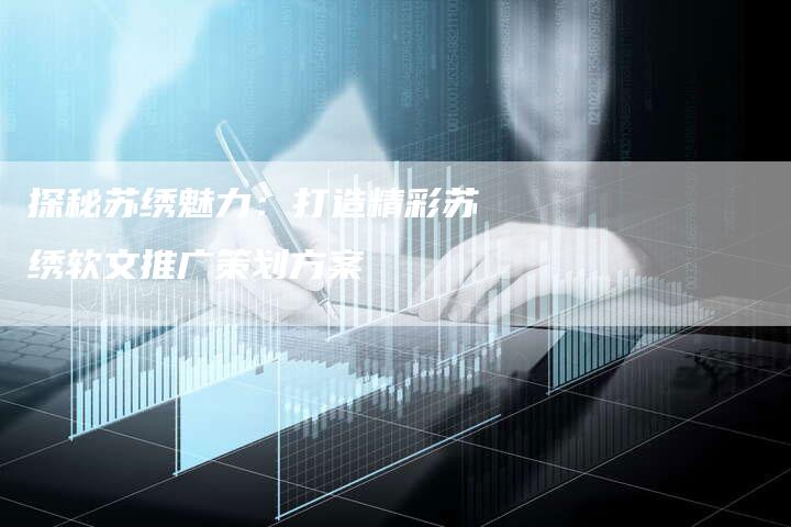 探秘苏绣魅力：打造精彩苏绣软文推广策划方案