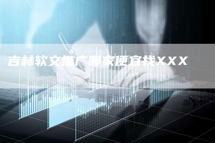 吉林软文推广哪家便宜找XXX