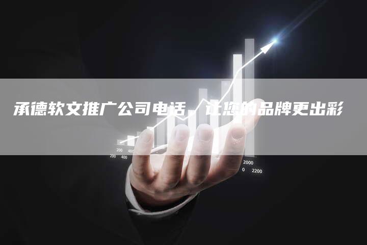 承德软文推广公司电话，让您的品牌更出彩