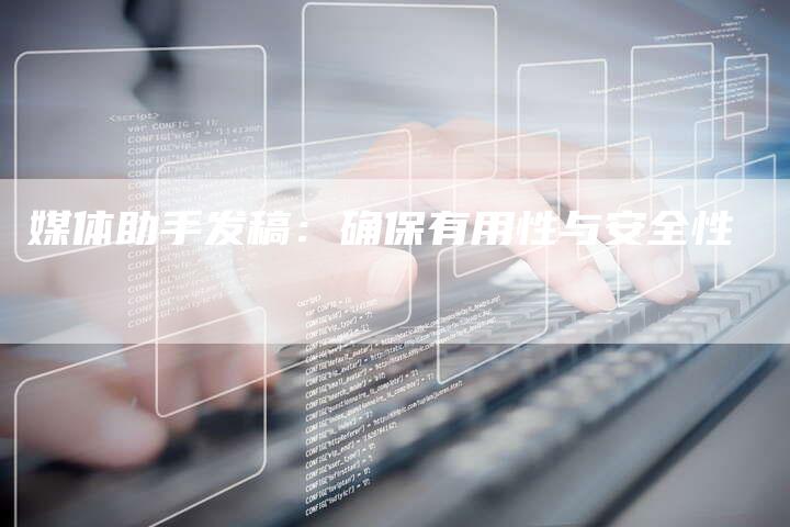 媒体助手发稿：确保有用性与安全性