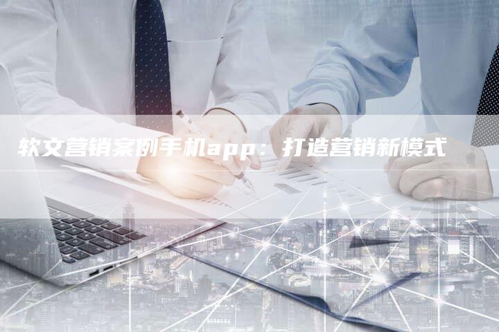 软文营销案例手机app：打造营销新模式