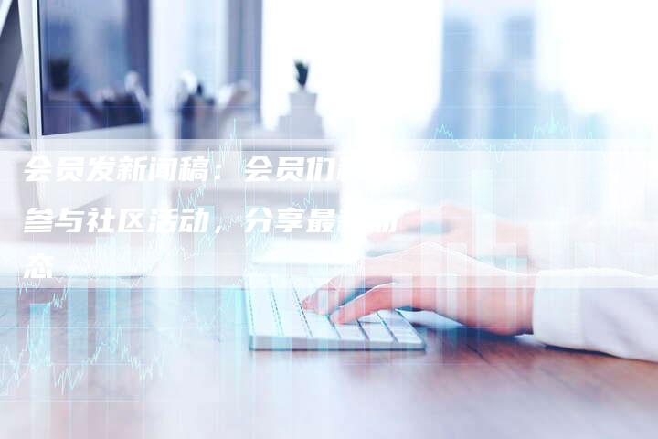 会员发新闻稿：会员们积极参与社区活动，分享最新动态