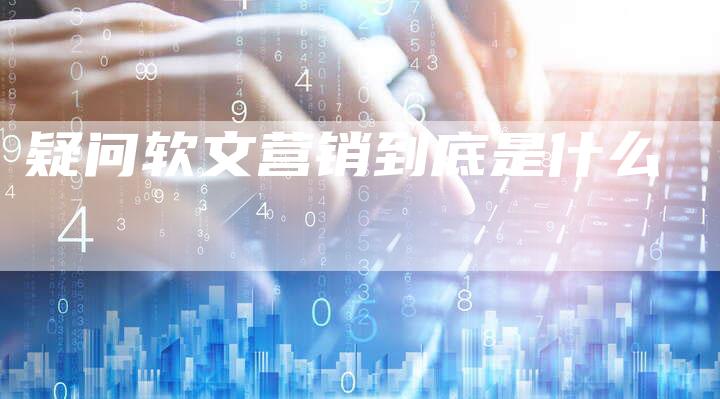 疑问软文营销到底是什么