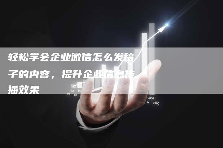 轻松学会企业微信怎么发稿子的内容，提升企业信息传播效果