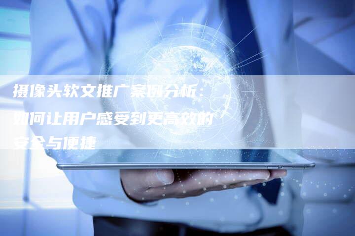 摄像头软文推广案例分析：如何让用户感受到更高效的安全与便捷