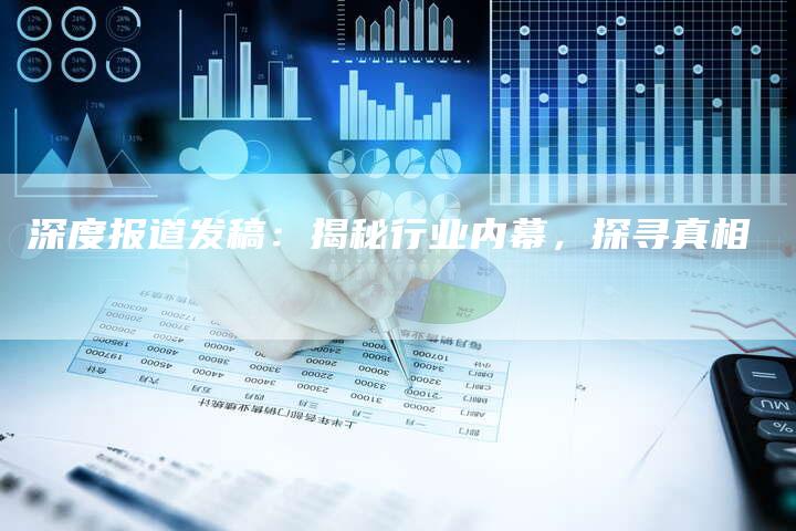 深度报道发稿：揭秘行业内幕，探寻真相