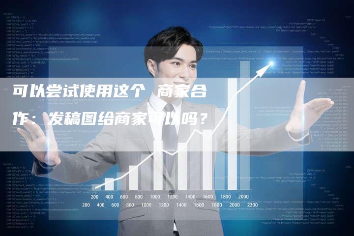 可以尝试使用这个 商家合作：发稿图给商家可以吗？