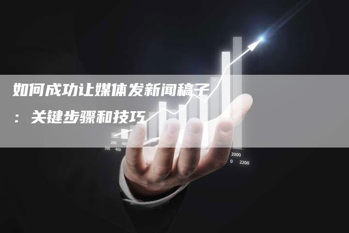 如何成功让媒体发新闻稿子：关键步骤和技巧