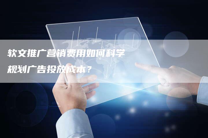 软文推广营销费用如何科学规划广告投放成本？