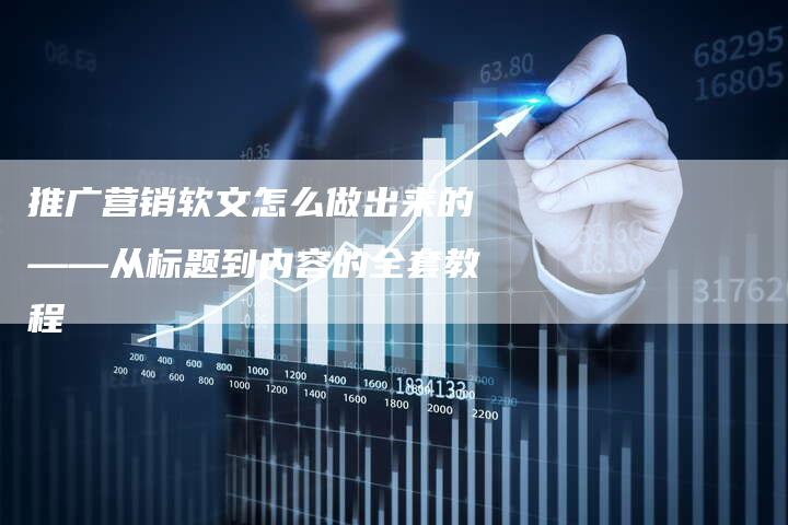 推广营销软文怎么做出来的——从标题到内容的全套教程