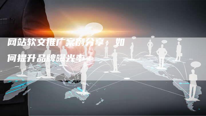 网站软文推广案例分享：如何提升品牌曝光率