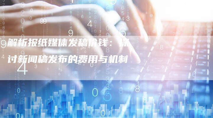 解析报纸媒体发稿价钱：探讨新闻稿发布的费用与机制