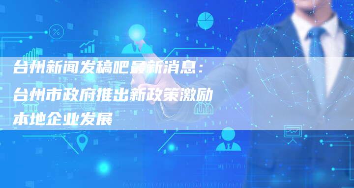 台州新闻发稿吧最新消息：台州市政府推出新政策激励本地企业发展