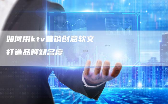 如何用ktv营销创意软文打造品牌知名度