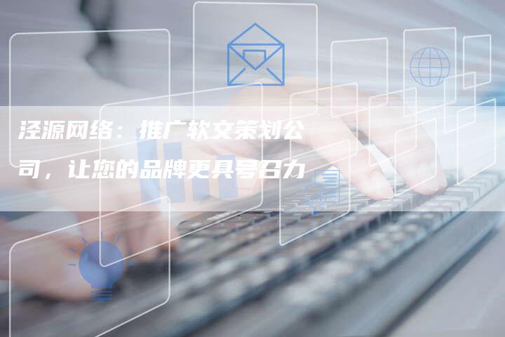 泾源网络：推广软文策划公司，让您的品牌更具号召力