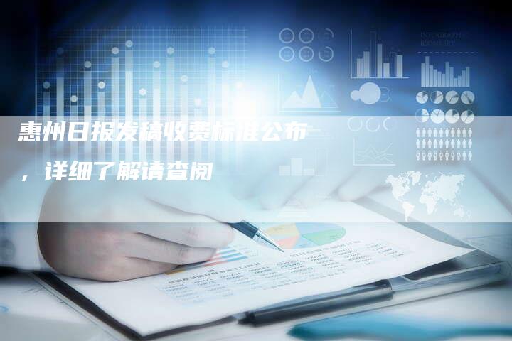 惠州日报发稿收费标准公布，详细了解请查阅