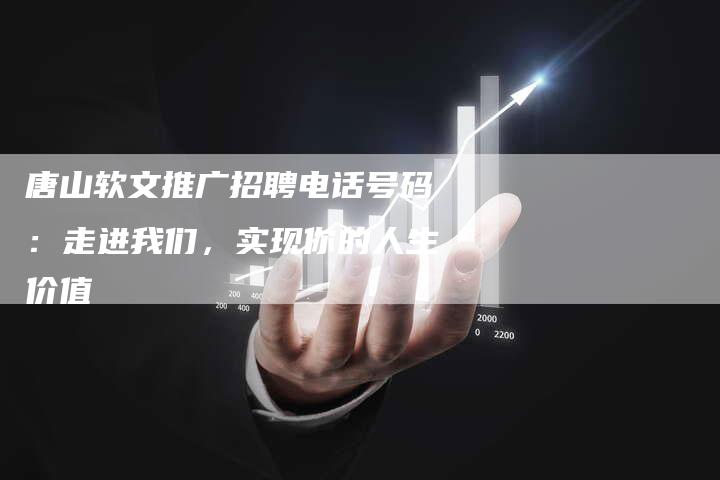 唐山软文推广招聘电话号码：走进我们，实现你的人生价值