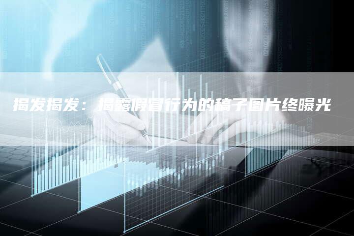 揭发揭发：揭露假冒行为的稿子图片终曝光