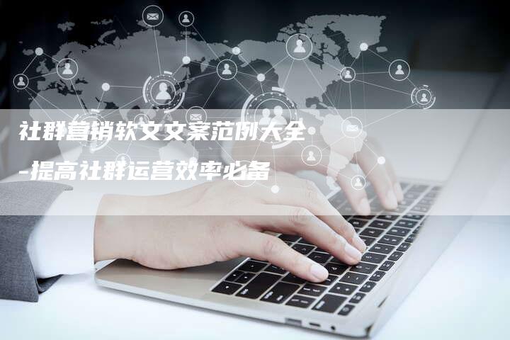 社群营销软文文案范例大全-提高社群运营效率必备