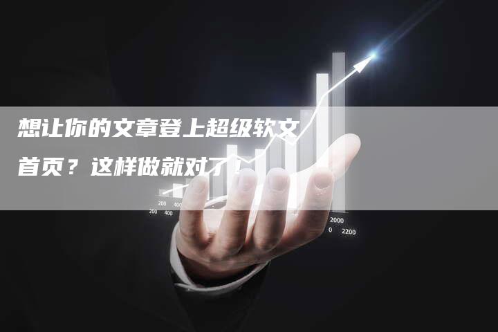 想让你的文章登上超级软文首页？这样做就对了！