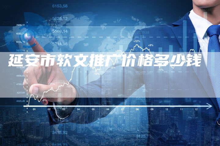 延安市软文推广价格多少钱