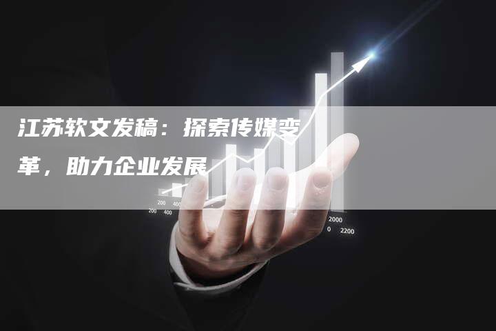 江苏软文发稿：探索传媒变革，助力企业发展