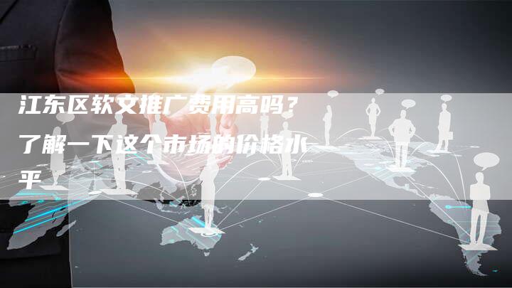 江东区软文推广费用高吗？了解一下这个市场的价格水平