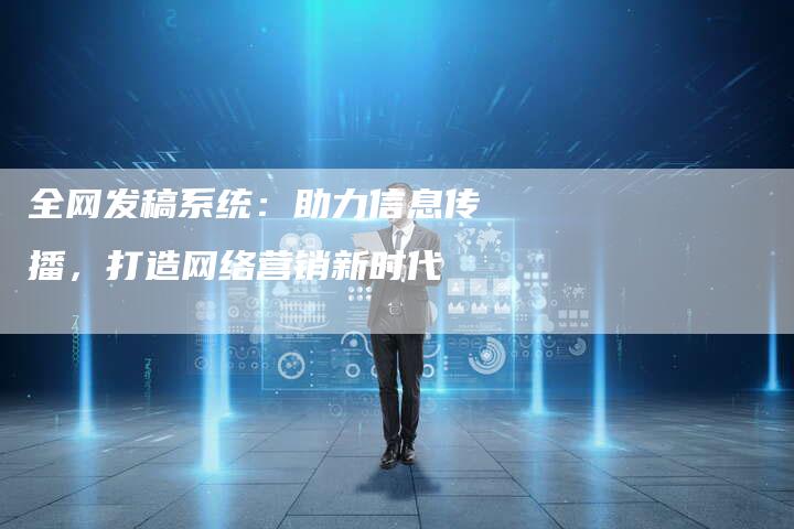 全网发稿系统：助力信息传播，打造网络营销新时代