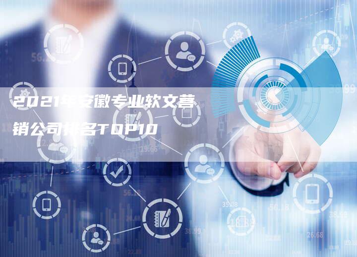 2021年安徽专业软文营销公司排名TOP10