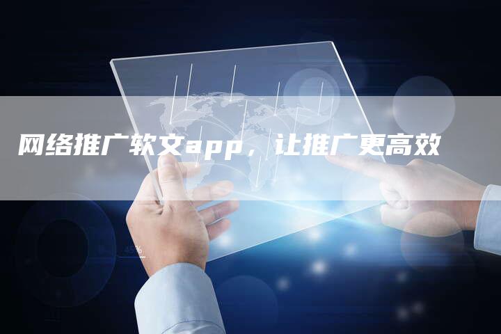 网络推广软文app，让推广更高效