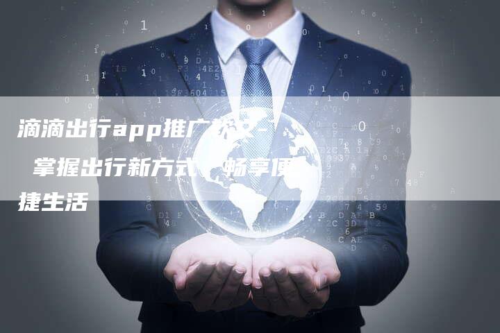 滴滴出行app推广软文- 掌握出行新方式，畅享便捷生活