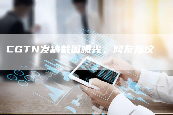 CGTN发稿截图曝光，网友热议