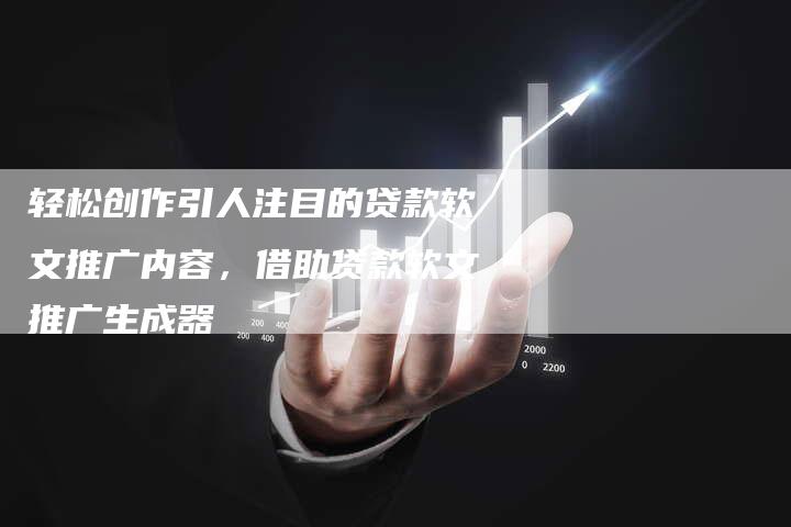 轻松创作引人注目的贷款软文推广内容，借助贷款软文推广生成器