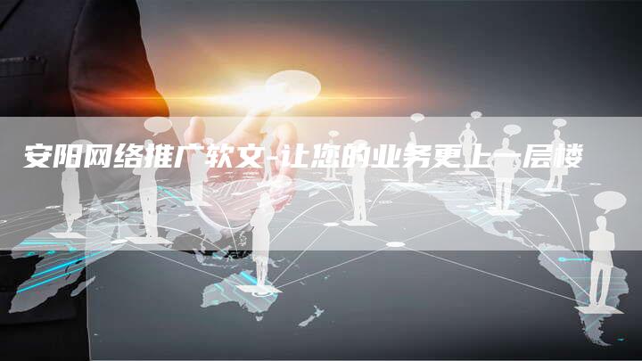 安阳网络推广软文-让您的业务更上一层楼