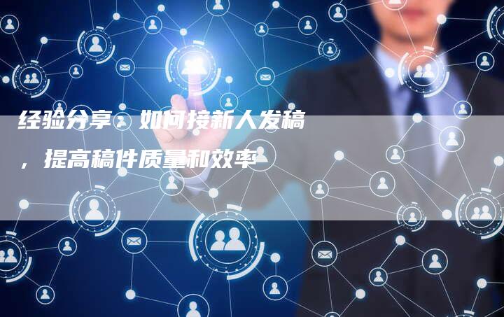 经验分享：如何接新人发稿，提高稿件质量和效率