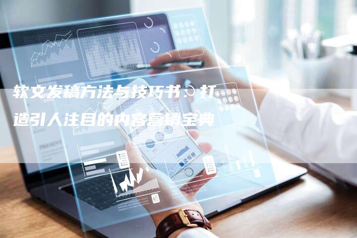 软文发稿方法与技巧书：打造引人注目的内容营销宝典