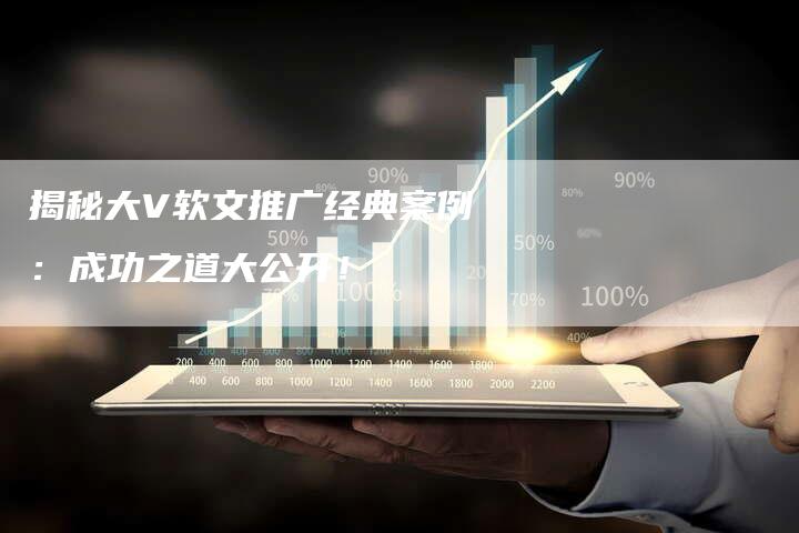 揭秘大V软文推广经典案例：成功之道大公开！