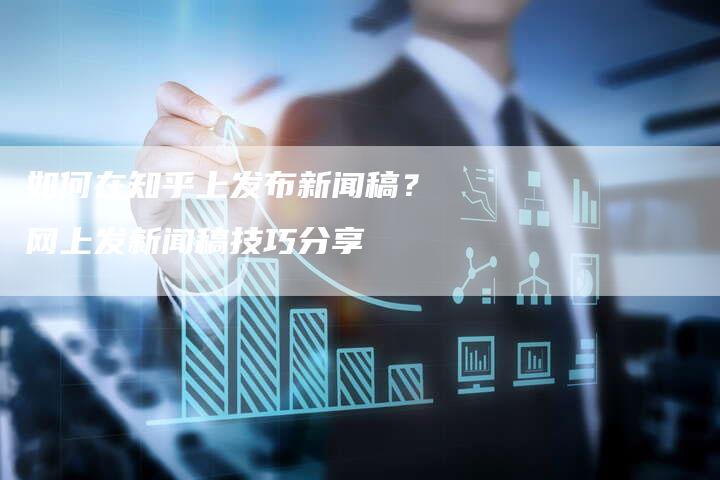 如何在知乎上发布新闻稿？网上发新闻稿技巧分享