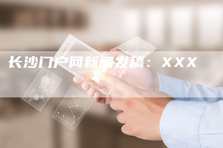 长沙门户网新闻发稿：XXX