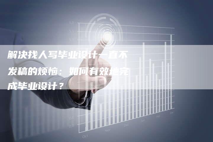 解决找人写毕业设计一直不发稿的烦恼：如何有效地完成毕业设计？