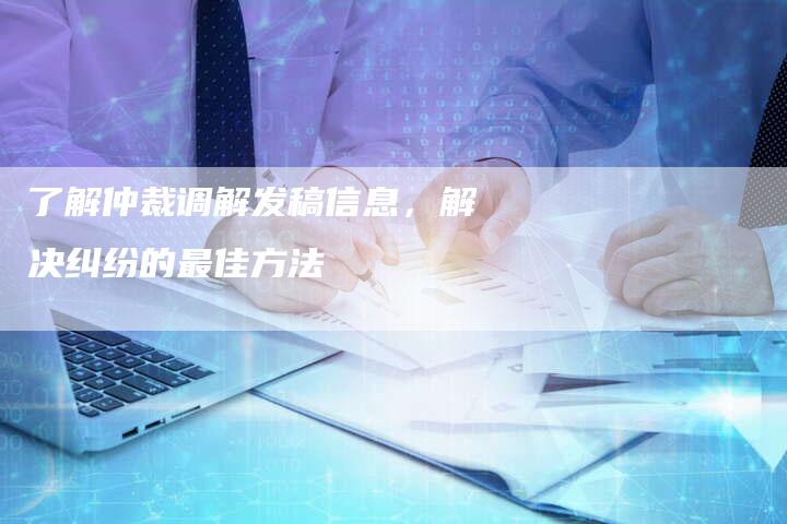 了解仲裁调解发稿信息，解决纠纷的最佳方法