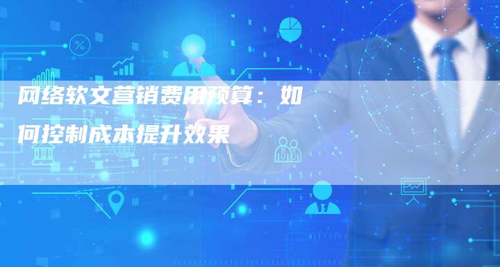 网络软文营销费用预算：如何控制成本提升效果