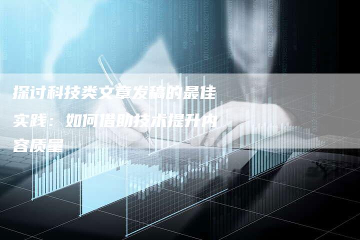 探讨科技类文章发稿的最佳实践：如何借助技术提升内容质量