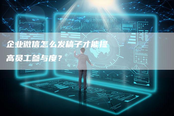 企业微信怎么发稿子才能提高员工参与度？