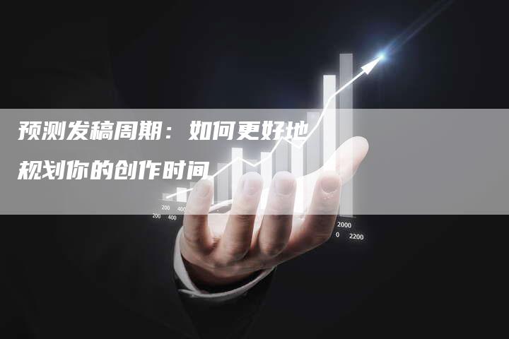 预测发稿周期：如何更好地规划你的创作时间